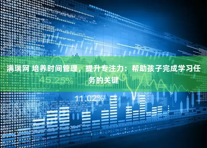 满瑞网 培养时间管理，提升专注力：帮助孩子完成学习任务的关键