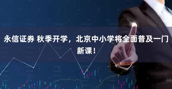 永信证券 秋季开学，北京中小学将全面普及一门新课！