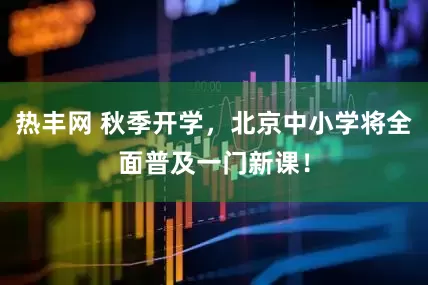 热丰网 秋季开学，北京中小学将全面普及一门新课！