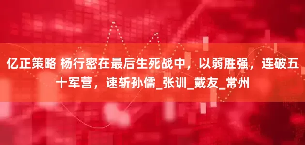 亿正策略 杨行密在最后生死战中，以弱胜强，连破五十军营，速斩孙儒_张训_戴友_常州