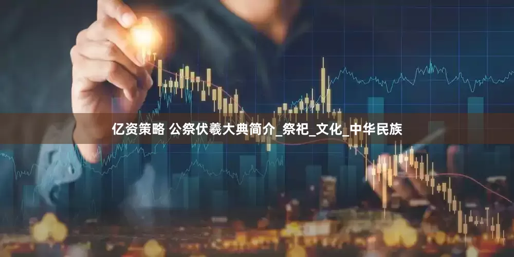 亿资策略 公祭伏羲大典简介_祭祀_文化_中华民族