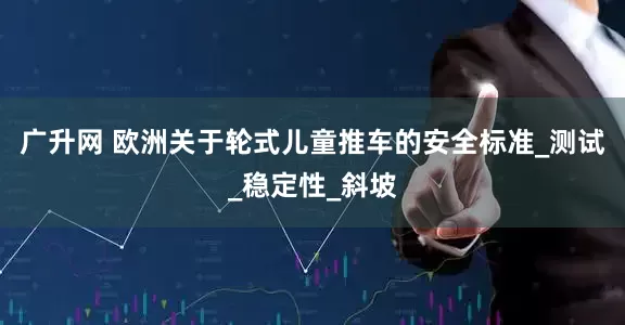 广升网 欧洲关于轮式儿童推车的安全标准_测试_稳定性_斜坡