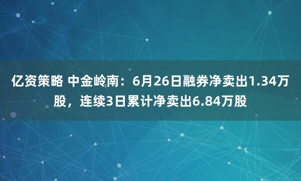 亿资策略 中金岭南：6月26日融券净卖出1.34万股，连续3日累计净卖出6.84万股