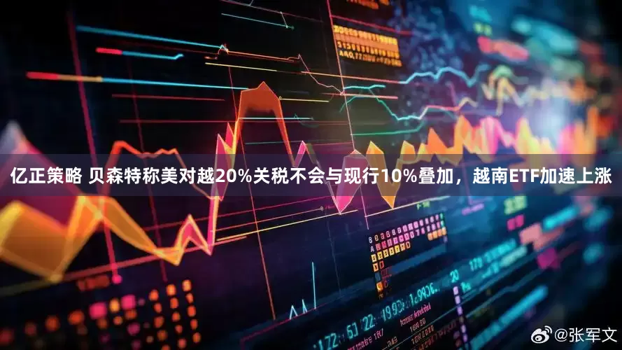 亿正策略 贝森特称美对越20%关税不会与现行10%叠加，越南ETF加速上涨