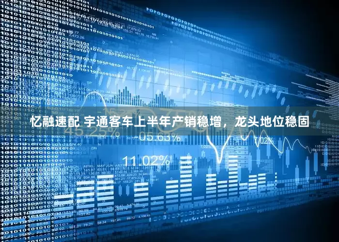 忆融速配 宇通客车上半年产销稳增，龙头地位稳固