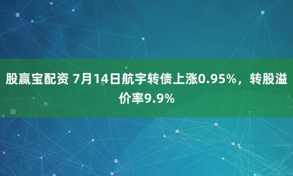 股赢宝配资 7月14日航宇转债上涨0.95%，转股溢价率9.9%