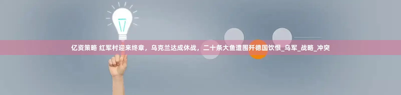 亿资策略 红军村迎来终章，乌克兰达成休战，二十条大鱼遭围歼德国饮恨_乌军_战略_冲突