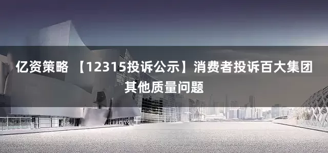 亿资策略 【12315投诉公示】消费者投诉百大集团其他质量问题