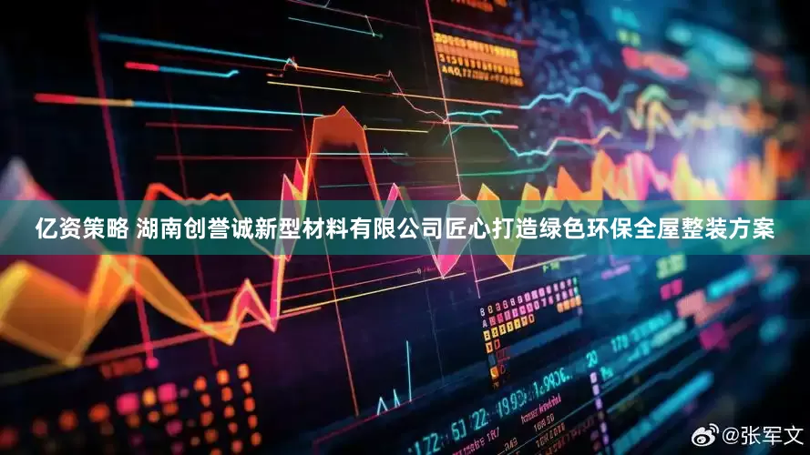亿资策略 湖南创誉诚新型材料有限公司匠心打造绿色环保全屋整装方案