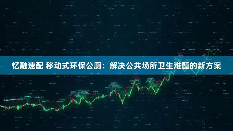忆融速配 移动式环保公厕：解决公共场所卫生难题的新方案