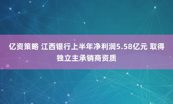 亿资策略 江西银行上半年净利润5.58亿元 取得独立主承销商资质