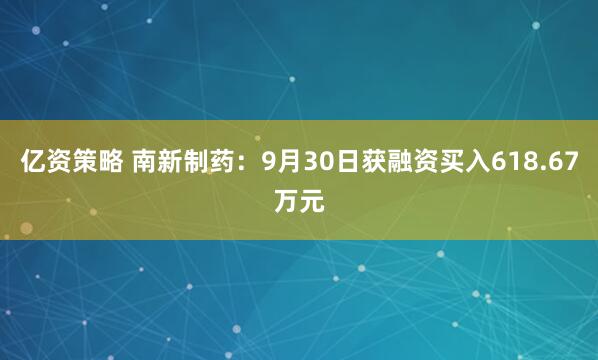 亿资策略 南新制药：9月30日获融资买入618.67万元