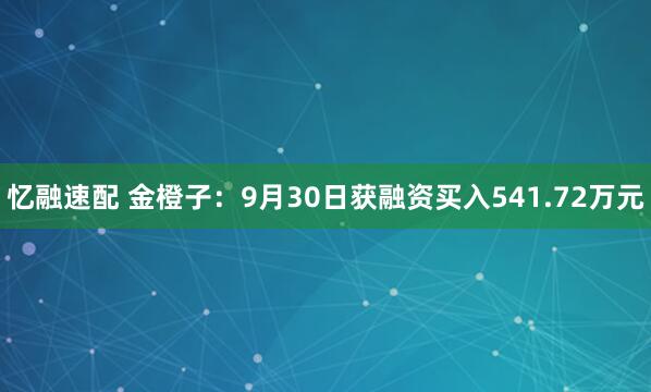 忆融速配 金橙子：9月30日获融资买入541.72万元