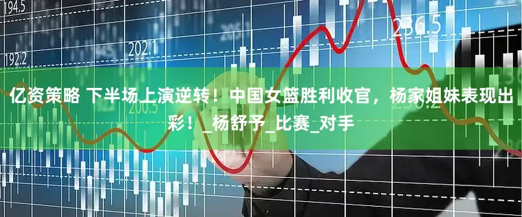 亿资策略 下半场上演逆转！中国女篮胜利收官，杨家姐妹表现出彩！_杨舒予_比赛_对手