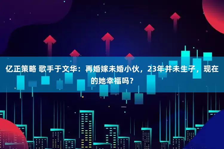 亿正策略 歌手于文华：再婚嫁未婚小伙，23年并未生子，现在的她幸福吗？