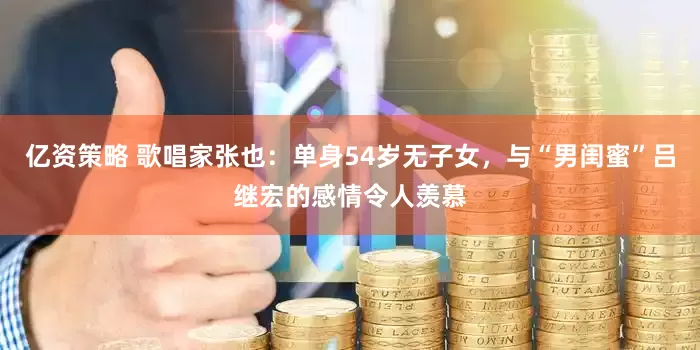 亿资策略 歌唱家张也：单身54岁无子女，与“男闺蜜”吕继宏的感情令人羡慕