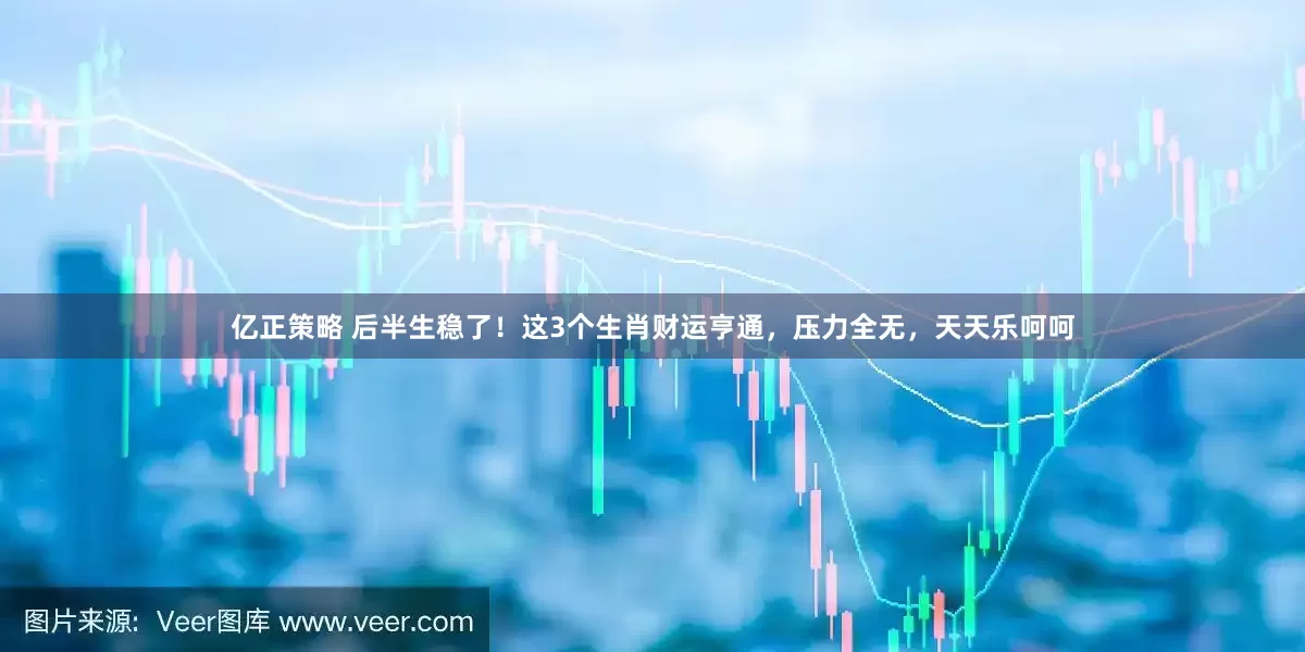 亿正策略 后半生稳了！这3个生肖财运亨通，压力全无，天天乐呵呵