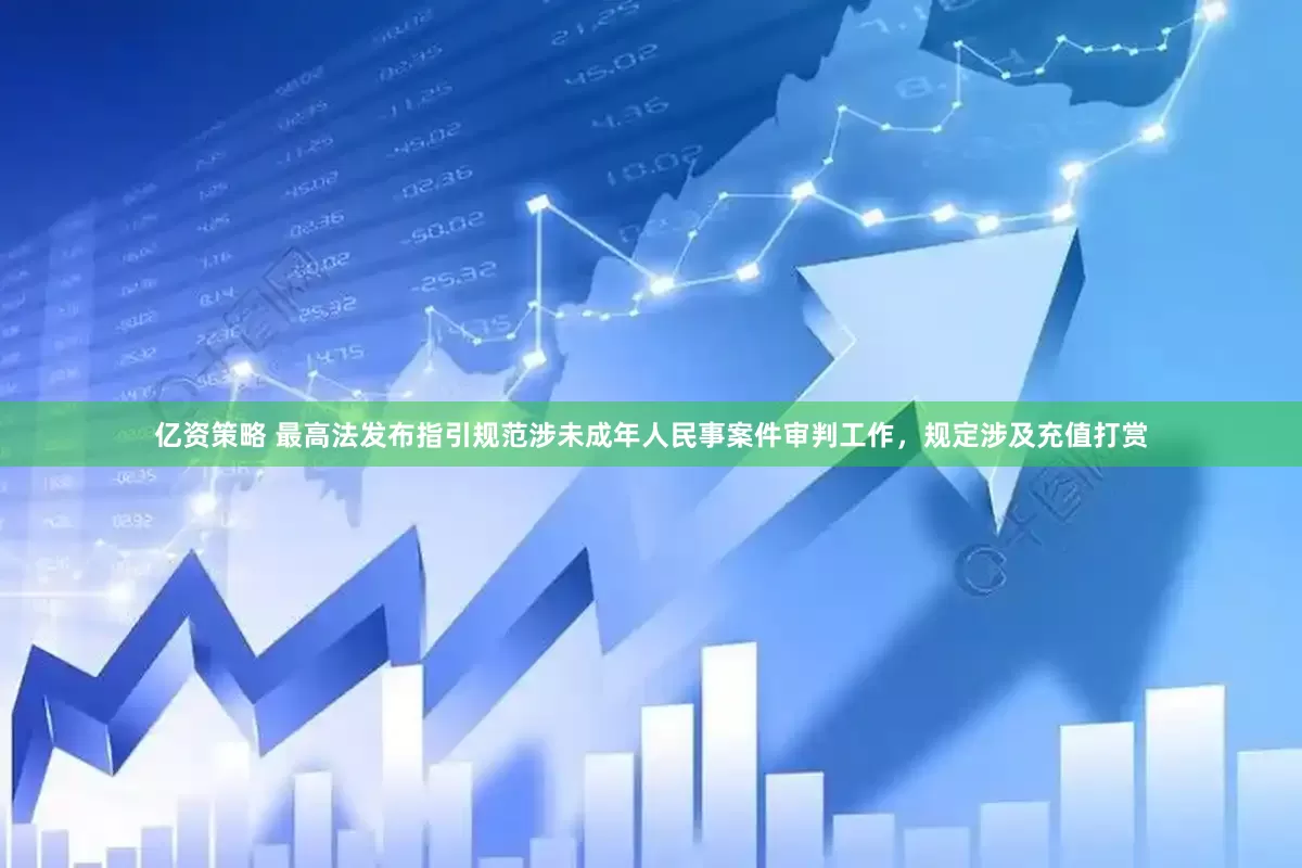 亿资策略 最高法发布指引规范涉未成年人民事案件审判工作，规定涉及充值打赏